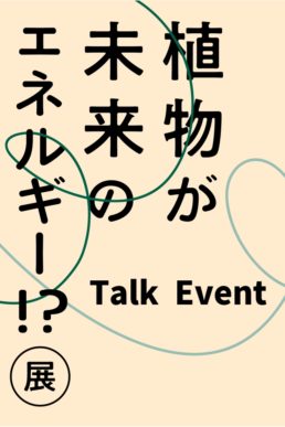「植物が未来のエネルギー！？展」トークイベント詳細決定！